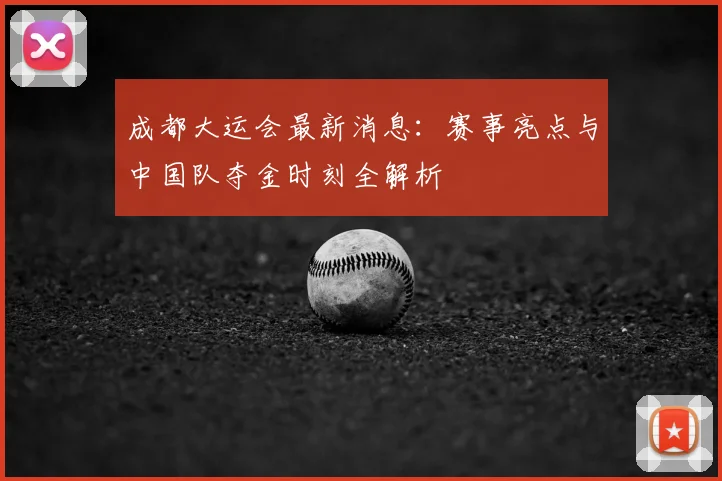 成都大运会最新消息:赛事亮点与中国队夺金时刻全解析