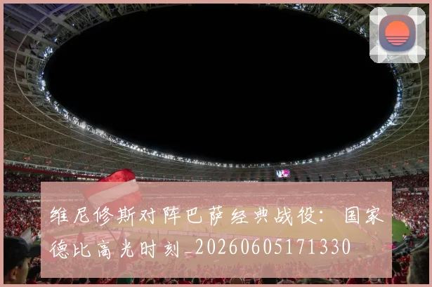 维尼修斯对阵巴萨经典战役:国家德比高光时刻_20260605171330