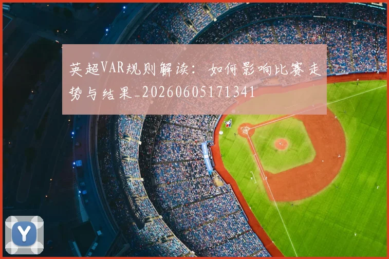 英超VAR规则解读:如何影响比赛走势与结果_20260605171341