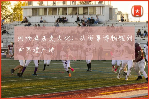 利物浦历史文化：从海事博物馆到世界遗产地