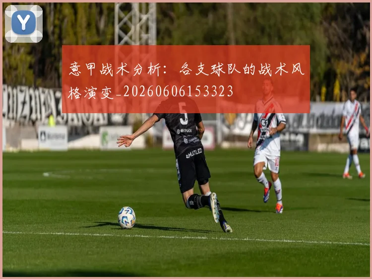 意甲战术分析:各支球队的战术风格演变_20260606153323