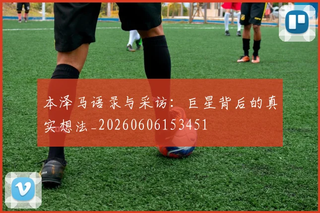 本泽马语录与采访：巨星背后的真实想法_20260606153451
