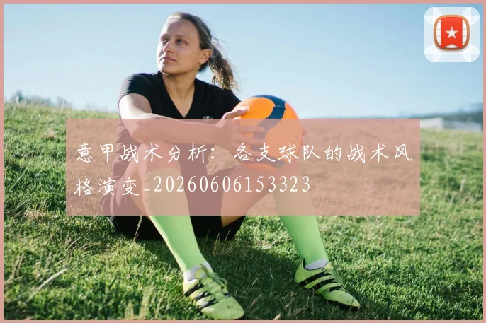 意甲战术分析：各支球队的战术风格演变_20260606153323