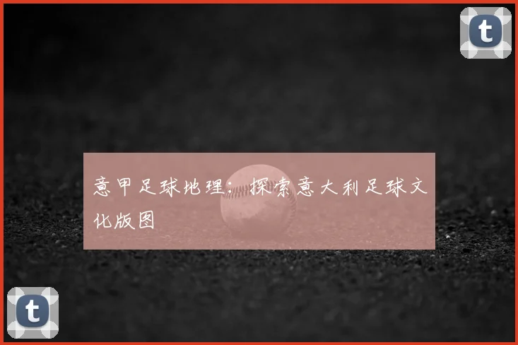 意甲足球地理：探索意大利足球文化版图