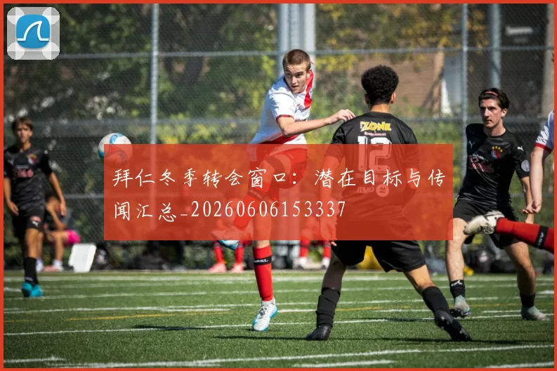 拜仁冬季转会窗口:潜在目标与传闻汇总_20260606153337
