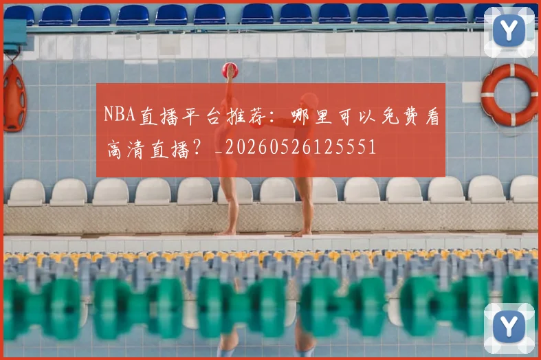 NBA直播平台推荐：哪里可以免费看高清直播？_20260526125551