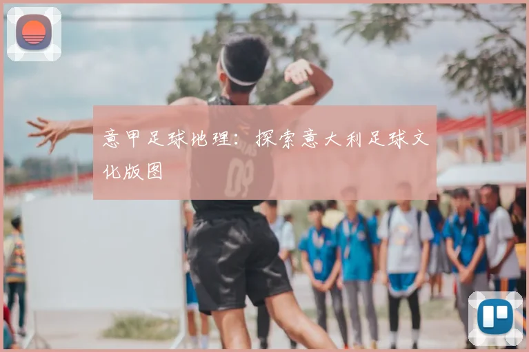 意甲足球地理:探索意大利足球文化版图
