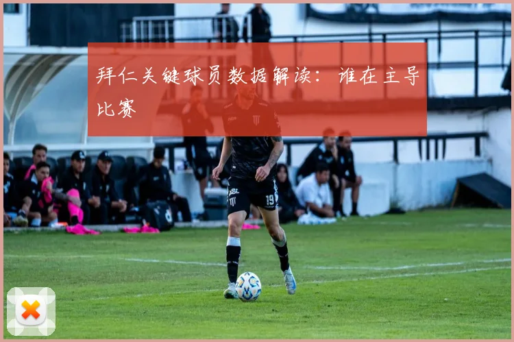 拜仁关键球员数据解读:谁在主导比赛