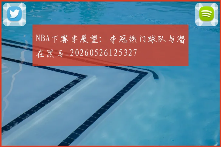 NBA下赛季展望:夺冠热门球队与潜在黑马_20260526125327