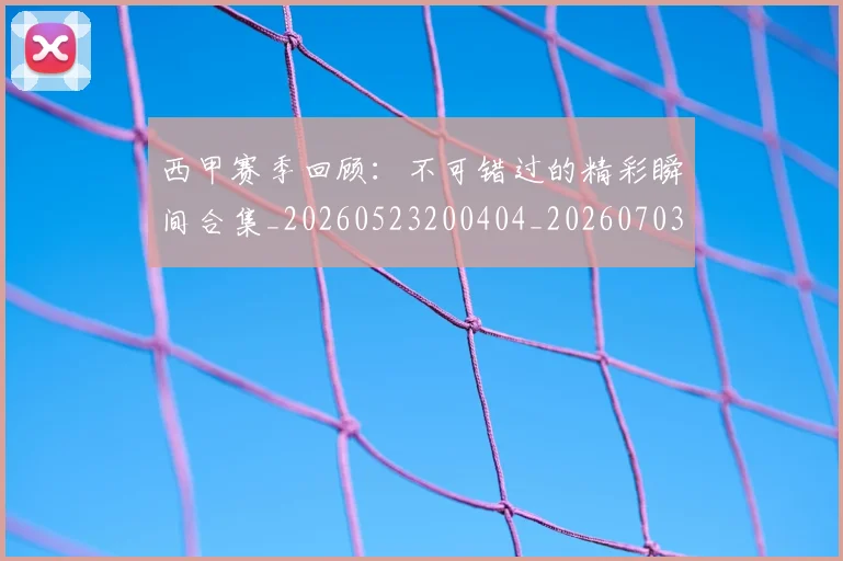 西甲赛季回顾:不可错过的精彩瞬间合集_20260523200404_20260703181921